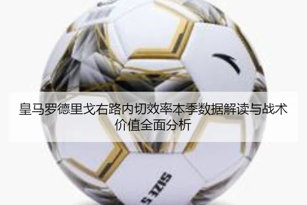 皇马罗德里戈右路内切效率本季数据解读与战术价值全面分析