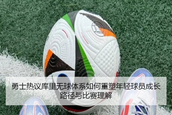 勇士热议库里无球体系如何重塑年轻球员成长路径与比赛理解