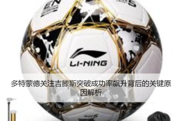多特蒙德关注吉滕斯突破成功率飙升背后的关键原因解析