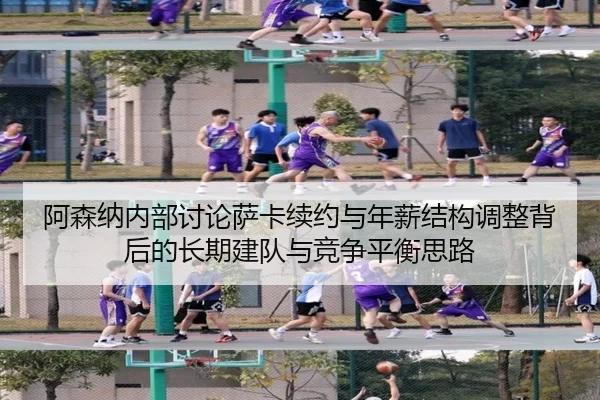 阿森纳内部讨论萨卡续约与年薪结构调整背后的长期建队与竞争平衡思路