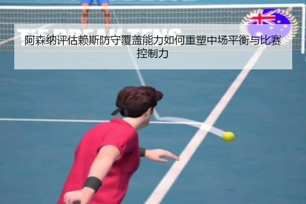 阿森纳评估赖斯防守覆盖能力如何重塑中场平衡与比赛控制力