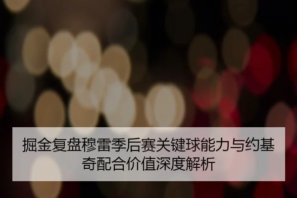 掘金复盘穆雷季后赛关键球能力与约基奇配合价值深度解析