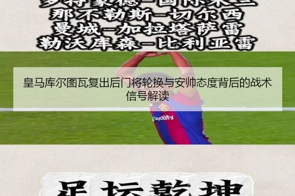 皇马库尔图瓦复出后门将轮换与安帅态度背后的战术信号解读